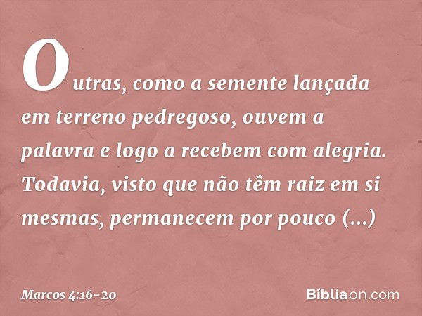 Outras, como a semente lançada em terreno pedregoso, ouvem a palavra e logo a recebem com alegria. Todavia, visto que não têm raiz em si mesmas, permanecem por 