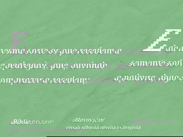 E da mesma sorte os que recebem a semente sobre pedregais, que, ouvindo a palavra, logo com prazer a recebem;