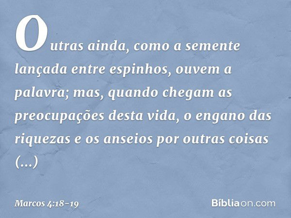 Outras ainda, como a semente lançada entre espinhos, ouvem a palavra; mas, quando chegam as preocupações desta vida, o engano das riquezas e os anseios por outr