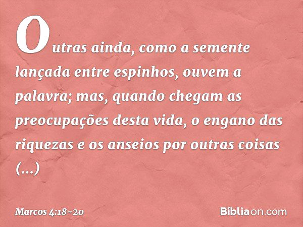 Outras ainda, como a semente lançada entre espinhos, ouvem a palavra; mas, quando chegam as preocupações desta vida, o engano das riquezas e os anseios por outr