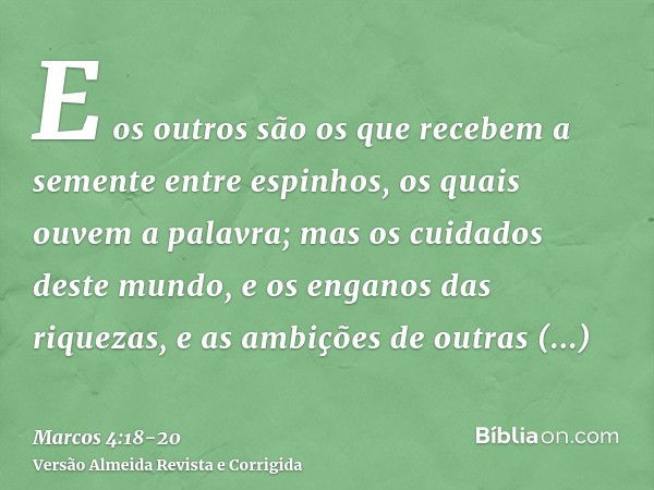 E os outros são os que recebem a semente entre espinhos, os quais ouvem a palavra;mas os cuidados deste mundo, e os enganos das riquezas, e as ambições de outra