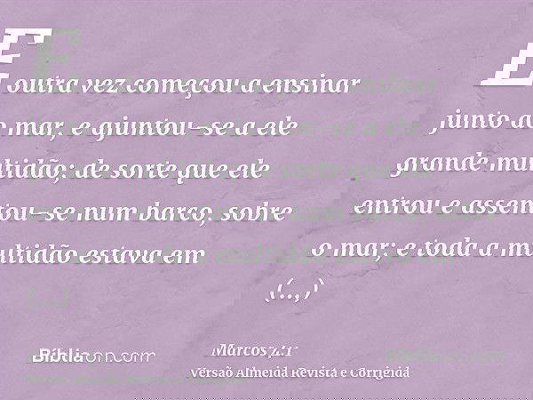 E outra vez começou a ensinar junto ao mar, e ajuntou-se a ele grande multidão; de sorte que ele entrou e assentou-se num barco, sobre o mar; e toda a multidão