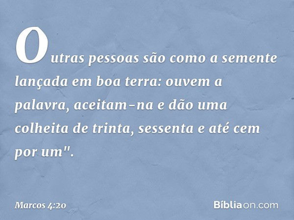 Outras pessoas são como a semente lançada em boa terra: ouvem a palavra, aceitam-na e dão uma colheita de trinta, sessenta e até cem por um". -- Marcos 4:20