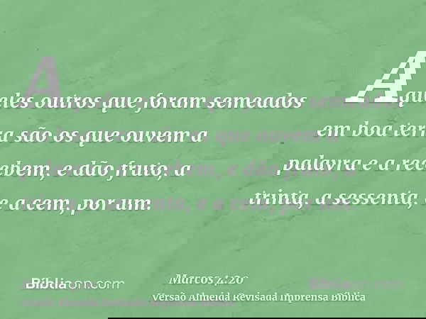 Aqueles outros que foram semeados em boa terra são os que ouvem a palavra e a recebem, e dão fruto, a trinta, a sessenta, e a cem, por um.