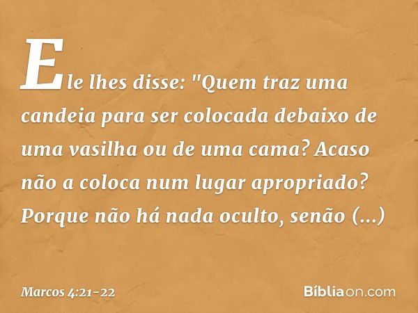 Ele lhes disse: "Quem traz uma candeia para ser colocada debaixo de uma vasilha ou de uma cama? Acaso não a coloca num lugar apropriado? Porque não há nada ocul