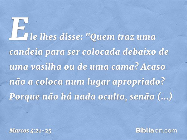 Ele lhes disse: "Quem traz uma candeia para ser colocada debaixo de uma vasilha ou de uma cama? Acaso não a coloca num lugar apropriado? Porque não há nada ocul