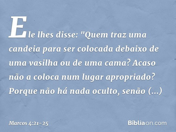 Ele lhes disse: "Quem traz uma candeia para ser colocada debaixo de uma vasilha ou de uma cama? Acaso não a coloca num lugar apropriado? Porque não há nada ocul