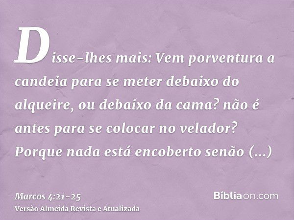 Disse-lhes mais: Vem porventura a candeia para se meter debaixo do alqueire, ou debaixo da cama? não é antes para se colocar no velador?Porque nada está encober