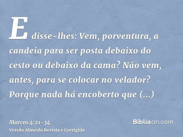 E disse-lhes: Vem, porventura, a candeia para ser posta debaixo do cesto ou debaixo da cama? Não vem, antes, para se colocar no velador?Porque nada há encoberto