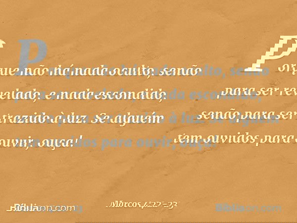 Porque não há nada oculto, senão para ser revelado, e nada escondido, senão para ser trazido à luz. Se alguém tem ouvidos para ouvir, ouça! -- Marcos 4:22-23
