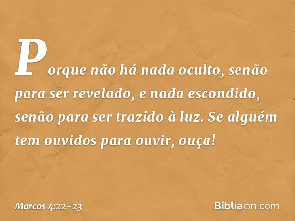 Porque não há nada oculto, senão para ser revelado, e nada escondido, senão para ser trazido à luz. Se alguém tem ouvidos para ouvir, ouça! -- Marcos 4:22-23