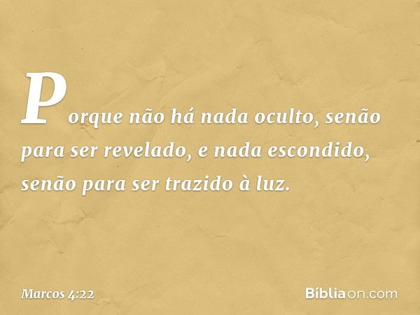 Porque não há nada oculto, senão para ser revelado, e nada escondido, senão para ser trazido à luz. -- Marcos 4:22