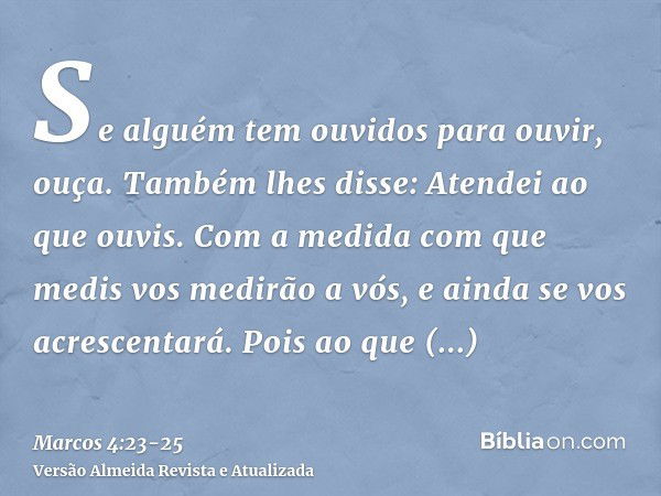 Se alguém tem ouvidos para ouvir, ouça.Também lhes disse: Atendei ao que ouvis. Com a medida com que medis vos medirão a vós, e ainda se vos acrescentará.Pois a