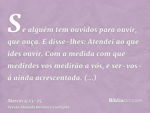 Se alguém tem ouvidos para ouvir, que ouça.E disse-lhes: Atendei ao que ides ouvir. Com a medida com que medirdes vos medirão a vós, e ser-vos-á ainda acrescent