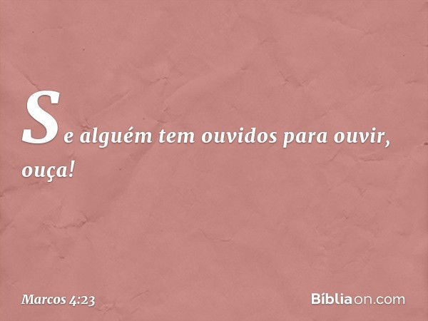 Se alguém tem ouvidos para ouvir, ouça! -- Marcos 4:23