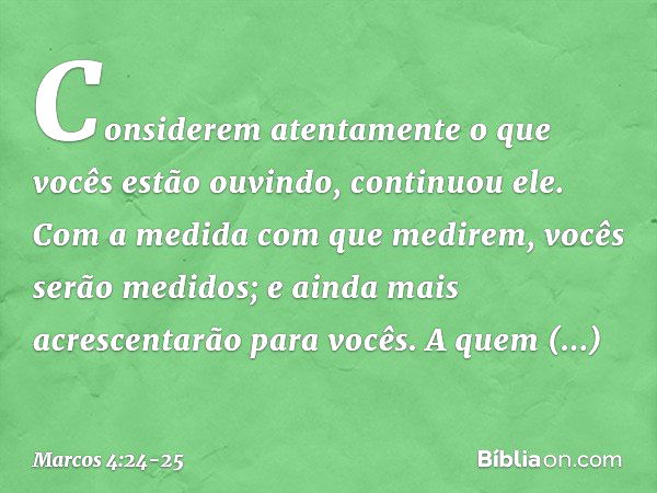 "Considerem atentamente o que vocês estão ouvindo", continuou ele. "Com a medida com que medirem, vocês serão medidos; e ainda mais acrescentarão para vocês. A 