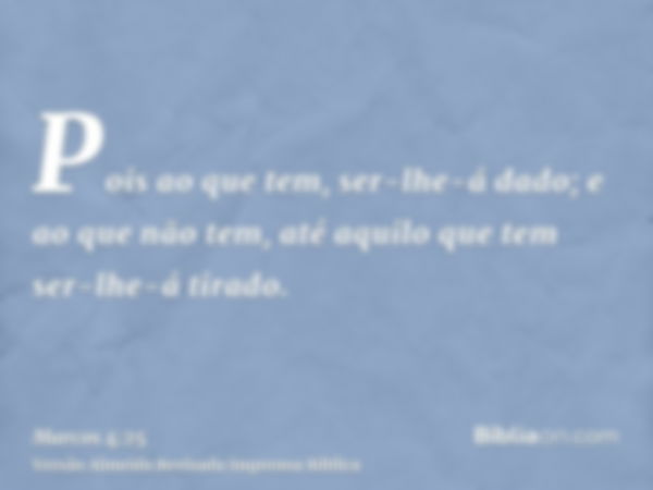 Pois ao que tem, ser-lhe-á dado; e ao que não tem, até aquilo que tem ser-lhe-á tirado.