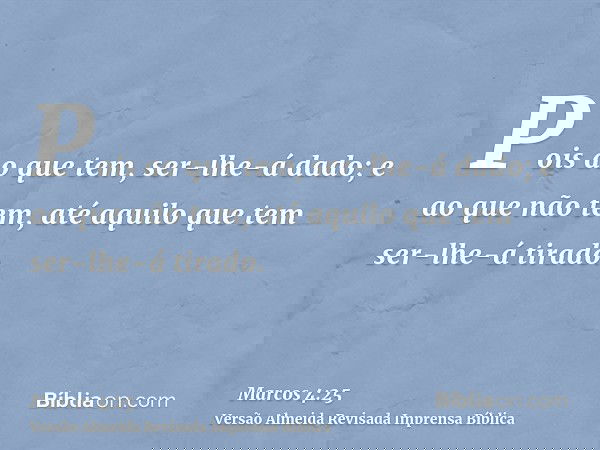Pois ao que tem, ser-lhe-á dado; e ao que não tem, até aquilo que tem ser-lhe-á tirado.