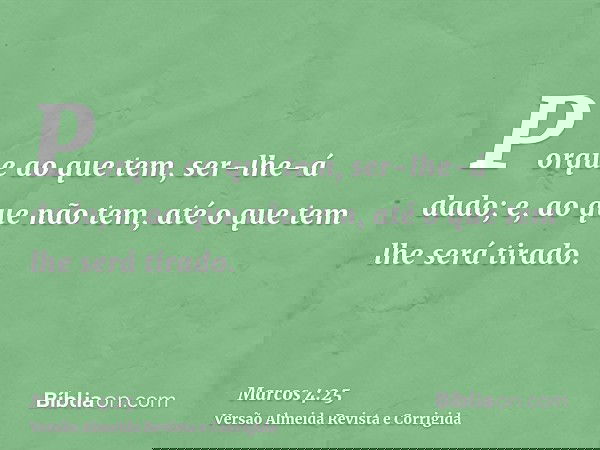 Porque ao que tem, ser-lhe-á dado; e, ao que não tem, até o que tem lhe será tirado.