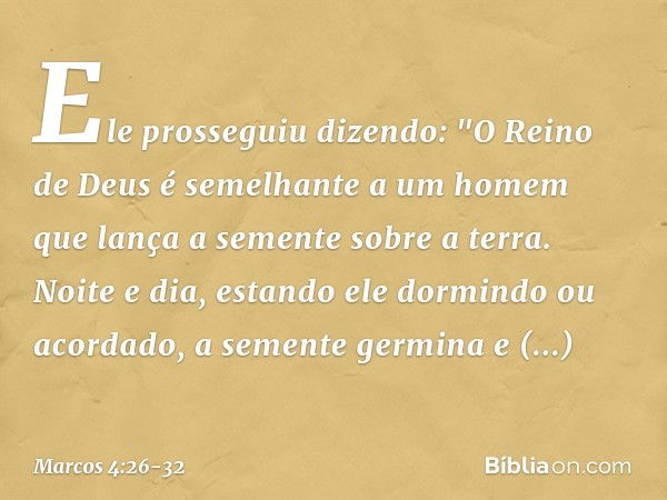 Ele prosseguiu dizendo: "O Reino de Deus é semelhante a um homem que lança a semente sobre a terra. Noite e dia, estando ele dormindo ou acordado, a semente ger