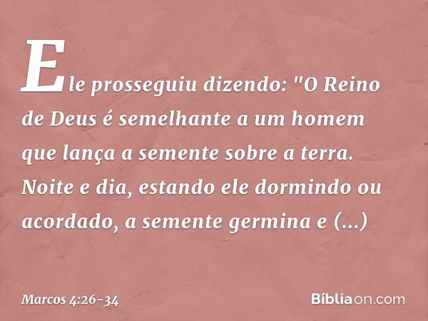 Ele prosseguiu dizendo: "O Reino de Deus é semelhante a um homem que lança a semente sobre a terra. Noite e dia, estando ele dormindo ou acordado, a semente ger