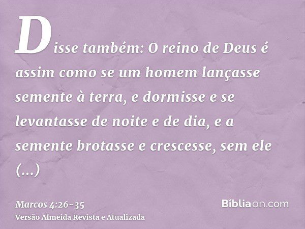 Disse também: O reino de Deus é assim como se um homem lançasse semente à terra,e dormisse e se levantasse de noite e de dia, e a semente brotasse e crescesse, 