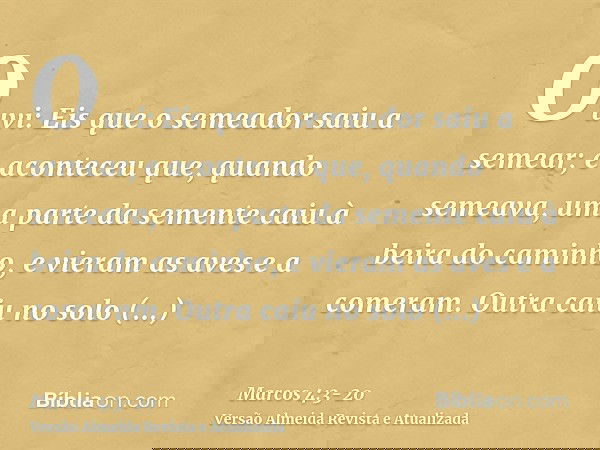 Ouvi: Eis que o semeador saiu a semear;e aconteceu que, quando semeava, uma parte da semente caiu à beira do caminho, e vieram as aves e a comeram.Outra caiu no