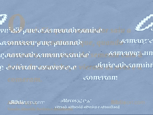 Ouvi: Eis que o semeador saiu a semear;e aconteceu que, quando semeava, uma parte da semente caiu à beira do caminho, e vieram as aves e a comeram.