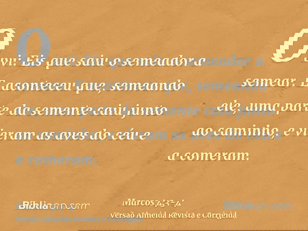 Ouvi: Eis que saiu o semeador a semear.E aconteceu que, semeando ele, uma parte da semente caiu junto ao caminho, e vieram as aves do céu e a comeram.
