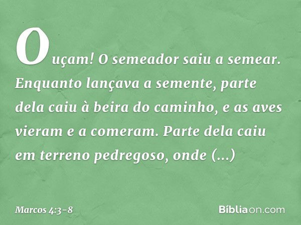 "Ouçam! O semeador saiu a semear. Enquanto lançava a semente, parte dela caiu à beira do caminho, e as aves vieram e a comeram. Parte dela caiu em terreno pedre