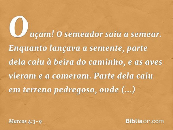 "Ouçam! O semeador saiu a semear. Enquanto lançava a semente, parte dela caiu à beira do caminho, e as aves vieram e a comeram. Parte dela caiu em terreno pedre