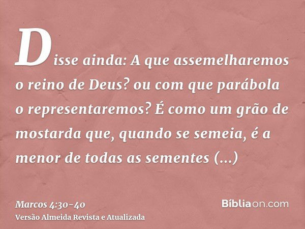 Disse ainda: A que assemelharemos o reino de Deus? ou com que parábola o representaremos?É como um grão de mostarda que, quando se semeia, é a menor de todas as