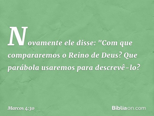 Novamente ele disse: "Com que compararemos o Reino de Deus? Que parábola usaremos para descrevê-lo? -- Marcos 4:30