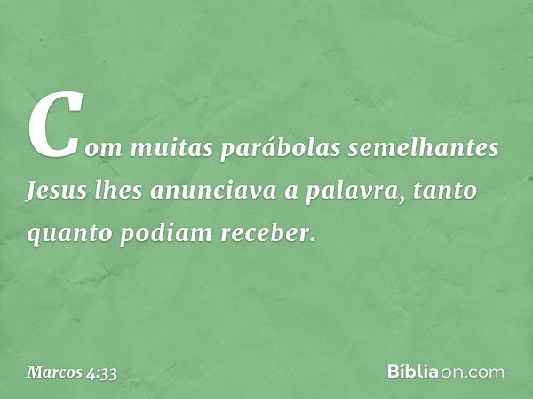 Com muitas parábolas semelhantes Jesus lhes anunciava a palavra, tanto quanto podiam receber. -- Marcos 4:33