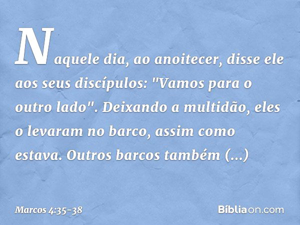 Naquele dia, ao anoitecer, disse ele aos seus discípulos: "Vamos para o outro lado". Deixando a multidão, eles o levaram no barco, assim como estava. Outros bar