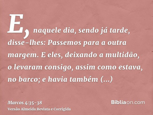 E, naquele dia, sendo já tarde, disse-lhes: Passemos para a outra margem.E eles, deixando a multidão, o levaram consigo, assim como estava, no barco; e havia ta