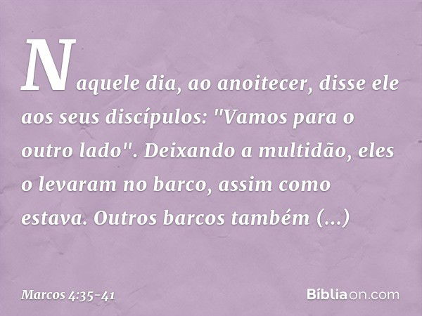 Naquele dia, ao anoitecer, disse ele aos seus discípulos: "Vamos para o outro lado". Deixando a multidão, eles o levaram no barco, assim como estava. Outros bar