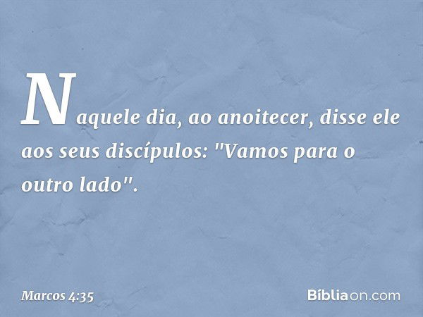 Naquele dia, ao anoitecer, disse ele aos seus discípulos: "Vamos para o outro lado". -- Marcos 4:35