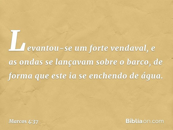 Levantou-se um forte vendaval, e as ondas se lançavam sobre o barco, de forma que este ia se enchendo de água. -- Marcos 4:37