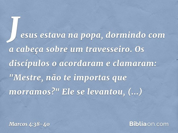 Jesus estava na popa, dormindo com a cabeça sobre um travesseiro. Os discípulos o acordaram e clamaram: "Mestre, não te importas que morramos?" Ele se levantou,