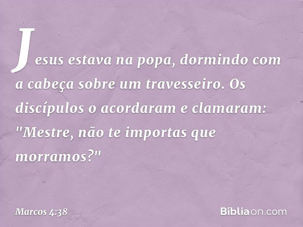 Jesus estava na popa, dormindo com a cabeça sobre um travesseiro. Os discípulos o acordaram e clamaram: "Mestre, não te importas que morramos?" -- Marcos 4:38