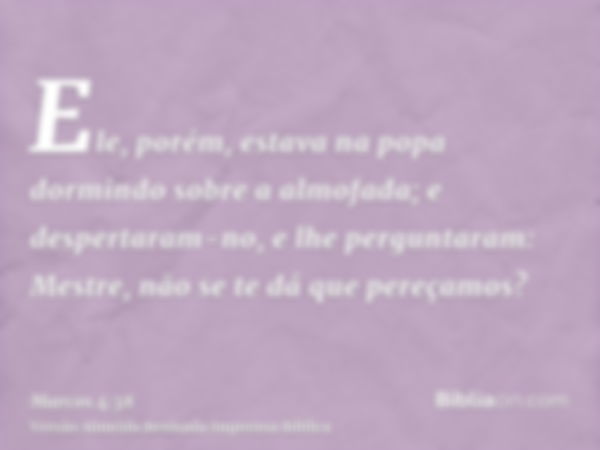 Ele, porém, estava na popa dormindo sobre a almofada; e despertaram-no, e lhe perguntaram: Mestre, não se te dá que pereçamos?