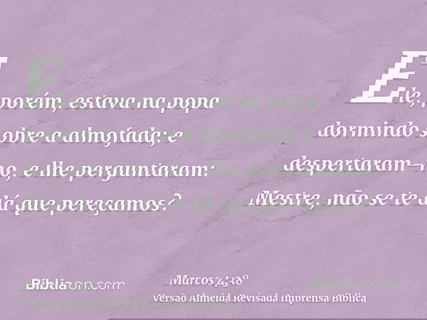 Ele, porém, estava na popa dormindo sobre a almofada; e despertaram-no, e lhe perguntaram: Mestre, não se te dá que pereçamos?