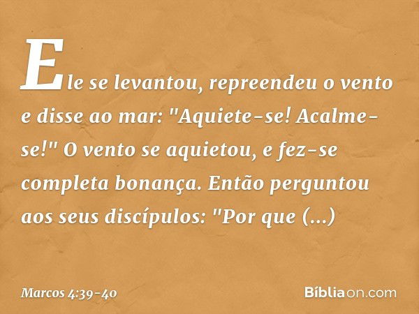 Ele se levantou, repreendeu o vento e disse ao mar: "Aquiete-se! Acalme-se!" O vento se aquietou, e fez-se completa bonança. Então perguntou aos seus discípulos