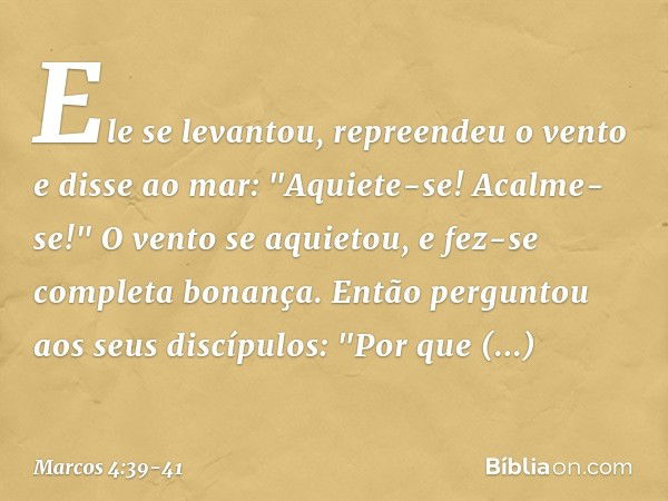 Ele se levantou, repreendeu o vento e disse ao mar: "Aquiete-se! Acalme-se!" O vento se aquietou, e fez-se completa bonança. Então perguntou aos seus discípulos