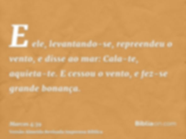 E ele, levantando-se, repreendeu o vento, e disse ao mar: Cala-te, aquieta-te. E cessou o vento, e fez-se grande bonança.