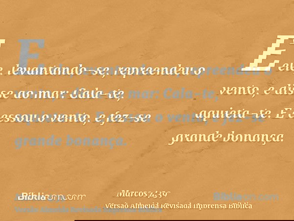 E ele, levantando-se, repreendeu o vento, e disse ao mar: Cala-te, aquieta-te. E cessou o vento, e fez-se grande bonança.