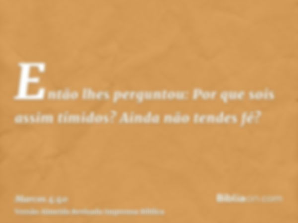 Então lhes perguntou: Por que sois assim tímidos? Ainda não tendes fé?