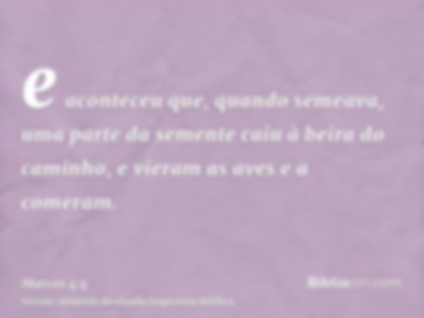 e aconteceu que, quando semeava, uma parte da semente caiu à beira do caminho, e vieram as aves e a comeram.