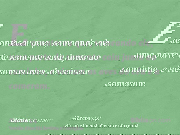 E aconteceu que, semeando ele, uma parte da semente caiu junto ao caminho, e vieram as aves do céu e a comeram.